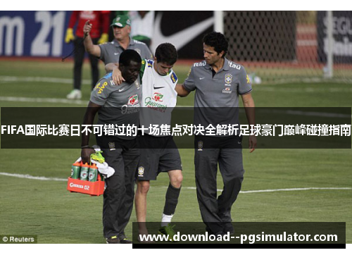 FIFA国际比赛日不可错过的十场焦点对决全解析足球豪门巅峰碰撞指南 FIFA国际比赛日不可错过的十场焦点对决全解析足球豪门巅峰碰撞指南