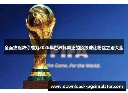 全面攻略教你成为2026年世界杯真正的顶级球迷粉丝之路大全 全面攻略教你成为2026年世界杯真正的顶级球迷粉丝之路大全