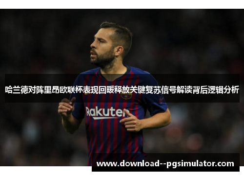 哈兰德对阵里昂欧联杯表现回暖释放关键复苏信号解读背后逻辑分析 哈兰德对阵里昂欧联杯表现回暖释放关键复苏信号解读背后逻辑分析