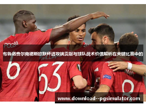 布鲁诺费尔南德斯欧联杯进攻端贡献与球队战术价值解析在关键比赛中的 布鲁诺费尔南德斯欧联杯进攻端贡献与球队战术价值解析在关键比赛中的
