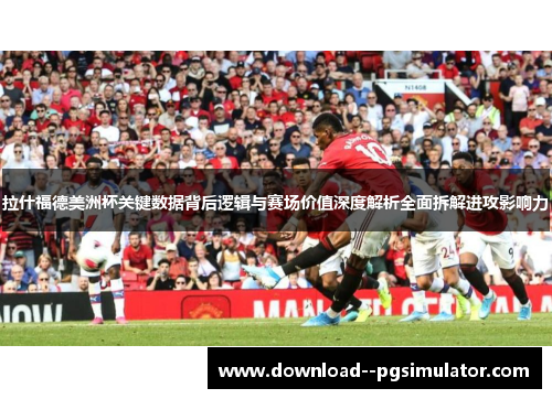 拉什福德美洲杯关键数据背后逻辑与赛场价值深度解析全面拆解进攻影响力 拉什福德美洲杯关键数据背后逻辑与赛场价值深度解析全面拆解进攻影响力