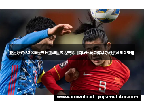 亚足联确认2026世界杯亚洲区预选赛第四阶段比赛具体举办地点及相关安排 亚足联确认2026世界杯亚洲区预选赛第四阶段比赛具体举办地点及相关安排