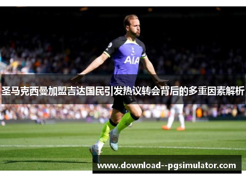 圣马克西曼加盟吉达国民引发热议转会背后的多重因素解析 圣马克西曼加盟吉达国民引发热议转会背后的多重因素解析
