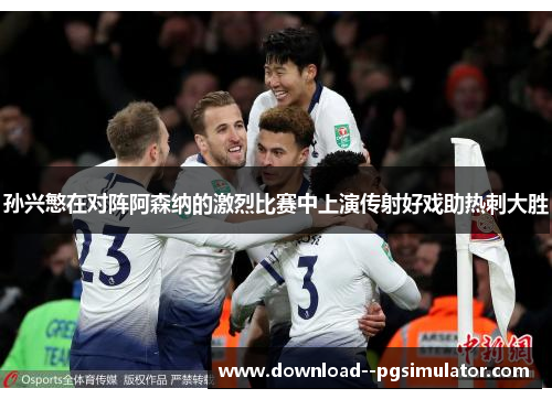 孙兴慜在对阵阿森纳的激烈比赛中上演传射好戏助热刺大胜