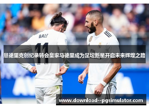 恩德里克创纪录转会皇家马德里成为足坛新星开启未来辉煌之路 恩德里克创纪录转会皇家马德里成为足坛新星开启未来辉煌之路