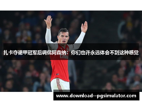 扎卡夺德甲冠军后调侃阿森纳:你们也许永远体会不到这种感觉 扎卡夺德甲冠军后调侃阿森纳:你们也许永远体会不到这种感觉