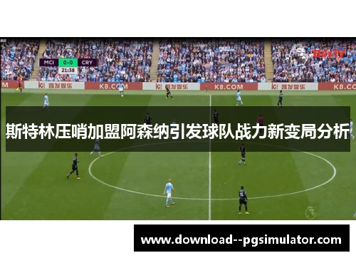 斯特林压哨加盟阿森纳引发球队战力新变局分析