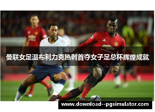曼联女足温布利力克热刺首夺女子足总杯辉煌成就