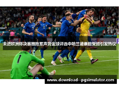 未进欧洲杯决赛圈拖累声势金球评选中哈兰德票数受损引发热议 未进欧洲杯决赛圈拖累声势金球评选中哈兰德票数受损引发热议