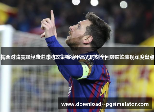 梅西对阵曼联经典进球助攻集锦德甲高光时刻全回顾巅峰表现深度盘点 梅西对阵曼联经典进球助攻集锦德甲高光时刻全回顾巅峰表现深度盘点
