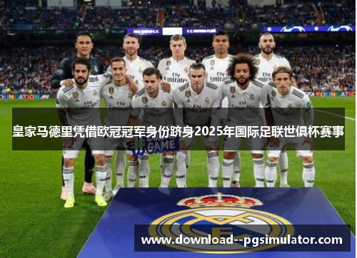 皇家马德里凭借欧冠冠军身份跻身2025年国际足联世俱杯赛事 皇家马德里凭借欧冠冠军身份跻身2025年国际足联世俱杯赛事
