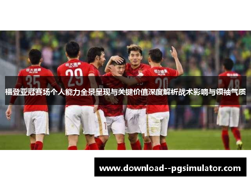 福登亚冠赛场个人能力全景呈现与关键价值深度解析战术影响与领袖气质 福登亚冠赛场个人能力全景呈现与关键价值深度解析战术影响与领袖气质